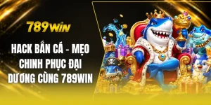 Hack bắn cá - Mẹo chinh phục đại dương cùng 789win