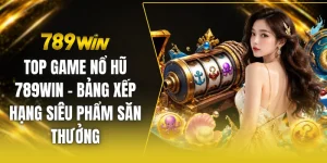 Top game nổ hũ 789win - Bảng xếp hạng siêu phẩm săn thưởng
